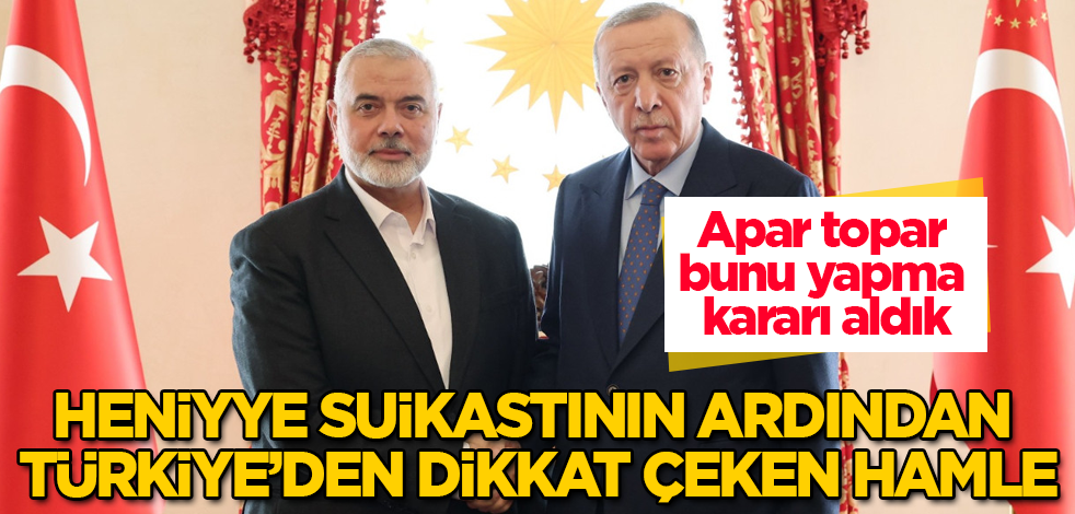 Heniyye suikastının ardından Türkiye'den dikkat çeken hamle! Apar topar bunu yapma kararı aldık