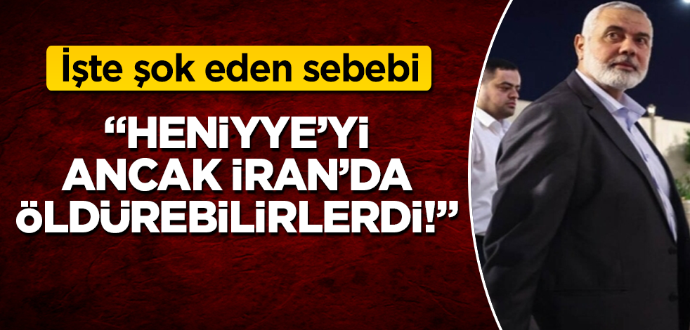 "Heniyye’yi ancak İran’da öldürebilirlerdi!" İşte şok eden sebebi