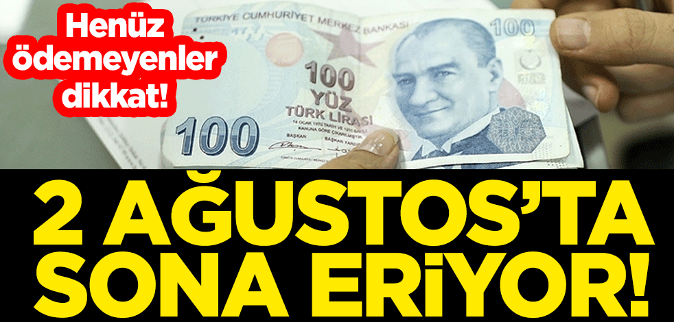 Henüz ödemeyenler dikkat! 2 Ağustos’ta sona eriyor!