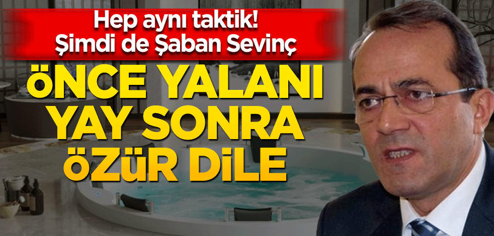 Hep aynı taktik! Şimdi de Şaban Sevinç! Önce yalanı yay sonra özür dile