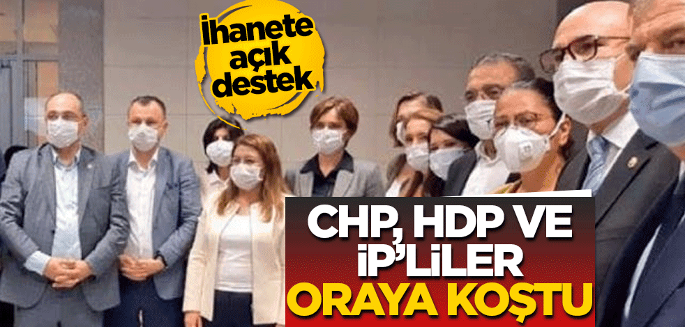 Hepsi ihanete destek verdi! CHP, İYİ Parti ve HDP’liler oraya koştu
