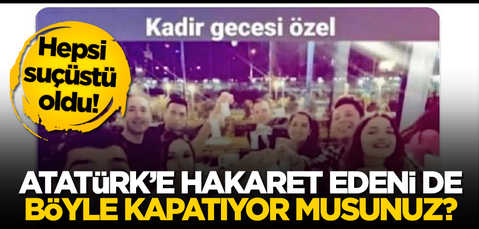 Hepsi suçüstü oldu! Atatürk’e hakaret edeni de böyle kapatıyor musunuz?