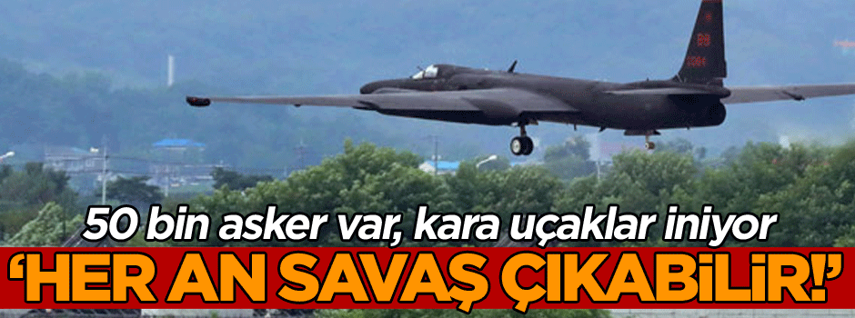 ‘Her an savaş çıkabilir!’ 50 bin asker var, kara uçaklar iniyor