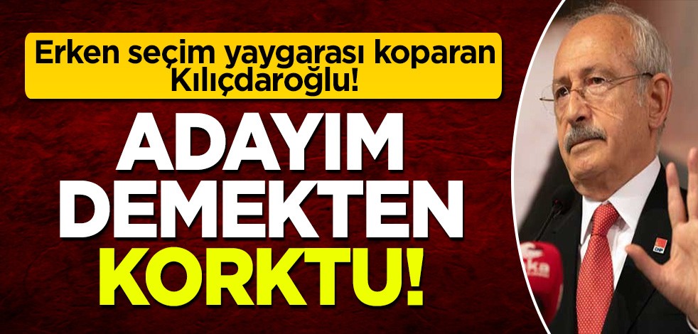 Her fırsatta 'erken seçim' yaygarası koparan Kılıçdaroğlu: Adayım demekten korktu!