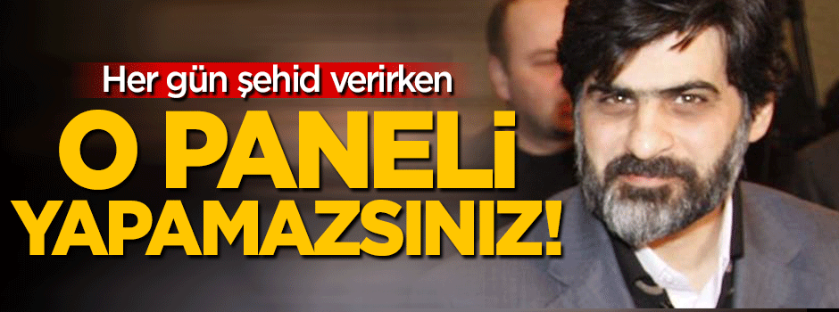 'Her gün şehid verirken o paneli yapamazsınız!'