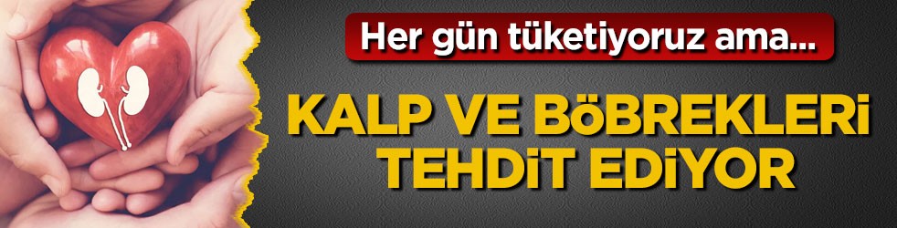 Her gün tüketiyoruz ama... Kalp ve böbrekleri tehdit ediyor