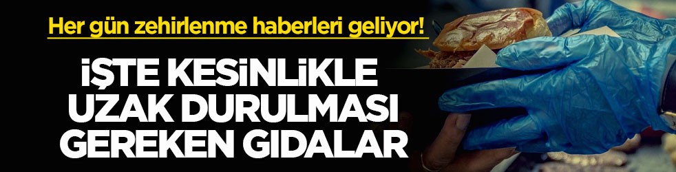 Her gün zehirlenme haberleri geliyor! İşte kesinlikle uzak durulması gereken gıdalar