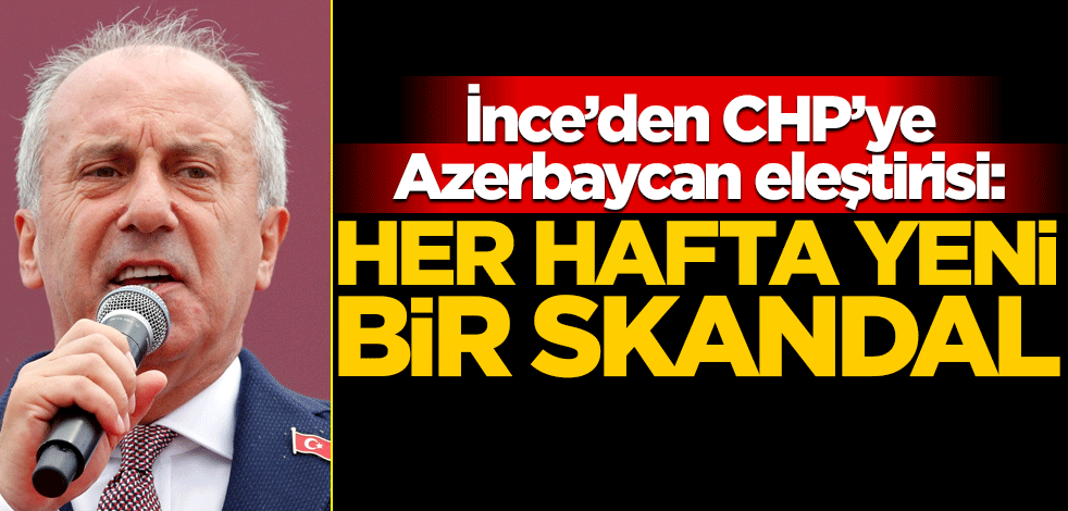 "Her hafta yeni bir skandal" diyen Muharrem İnce'den CHP'ye Azerbaycan tepkisi