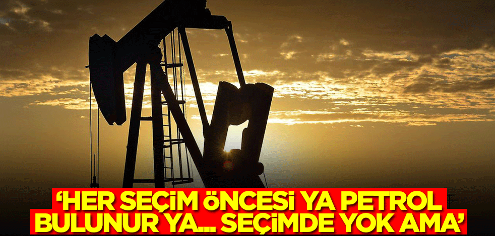 Her seçim öncesi, ya petrol bulunur, ya.. Seçim de yok ama!