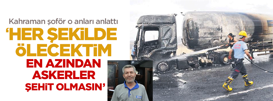 ''Her şekilde ölecektim en azından askerlerin şehit olmasını engellemek için yaptım''