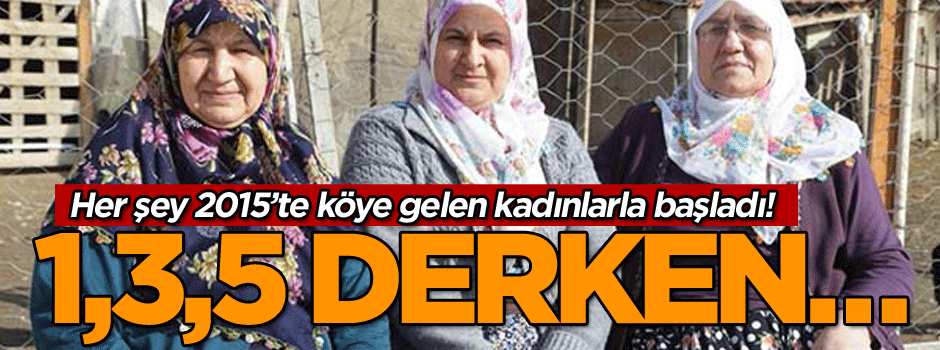Her şey 2015’te köye gelen kadınlarla başladı! 1,3,5 derken…