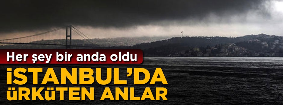 Her şey bir anda oldu! İstanbul'da ürküten dakikalar