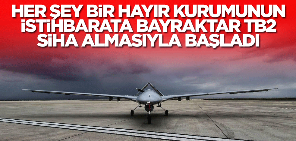 Her şey bir hayır kurumunun istihbarat servisine Bayraktar TB2 SİHA almasıyla başladı