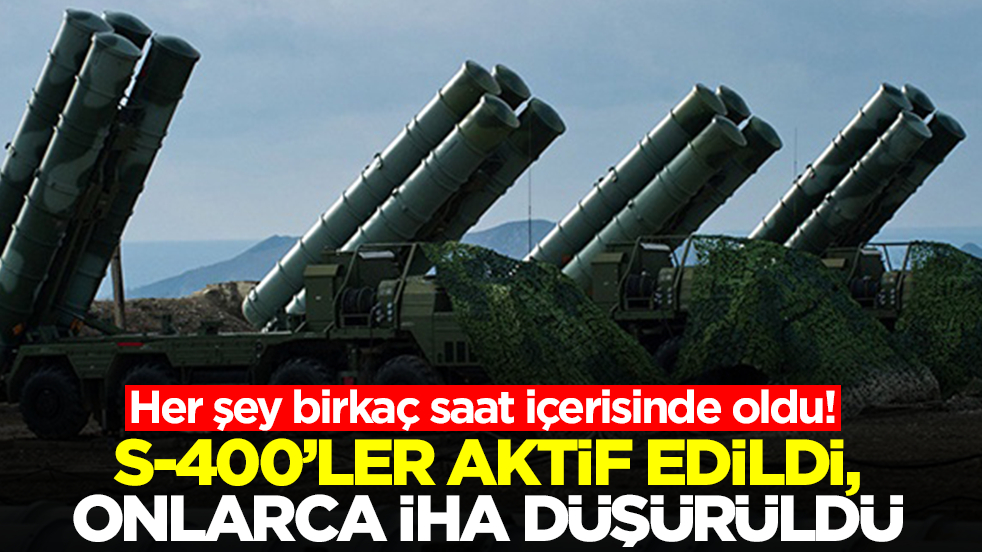Her şey birkaç saat içerisinde oldu: S-400'ler aktif edildi, onlarca İHA düşürüldü
