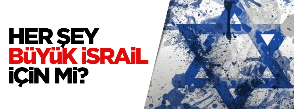 Her şey Büyük İsrail için mi?