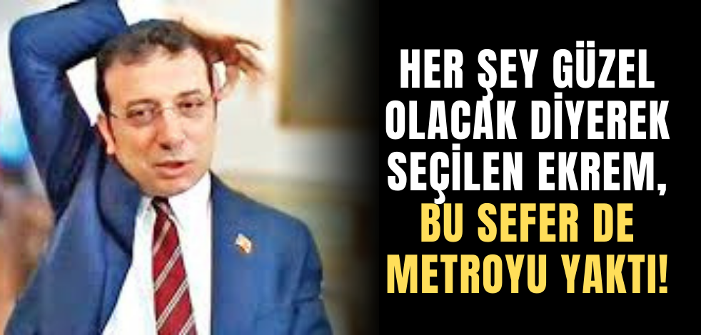 Her şey güzel olacak diyerek seçilen Ekrem, bu sefer de metroyu yaktı!