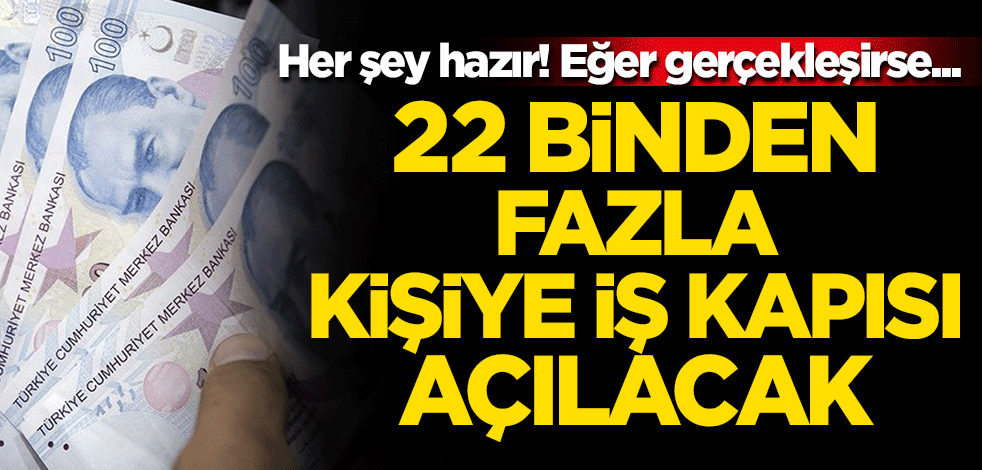 Her şey hazır! Eğer gerçekleşirse... 22 binden fazla kişiye iş kapısı açılacak