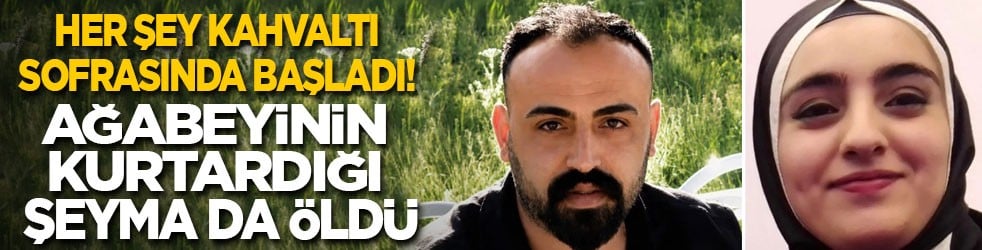 Her şey kahvaltı sofrasında başladı! Ağabeyinin kurtardığı Şeyma da öldü