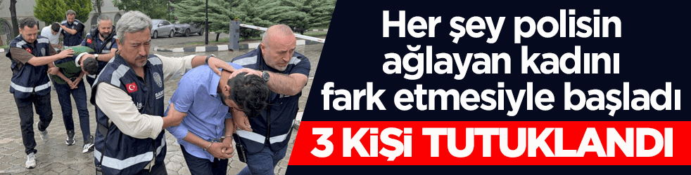 Her şey polisin ağlayan kadını fark etmesiyle başladı! 3 kişi tutuklandı