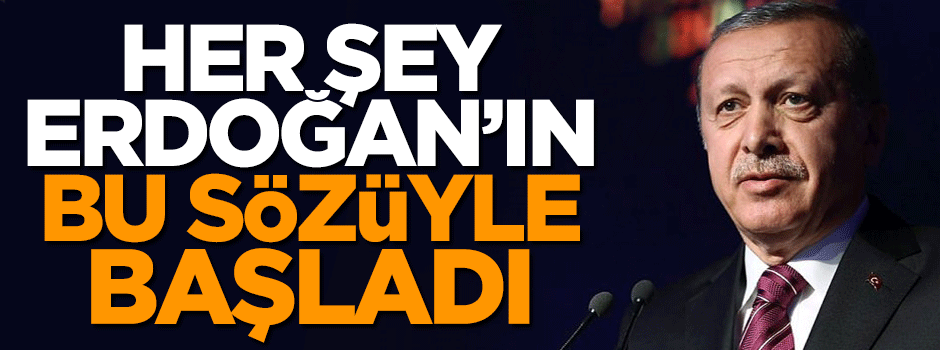Her şey Tayyip Erdoğan'ın o sözüyle başladı