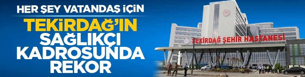 Her şey vatandaş için: Tekirdağ’ın sağlıkçı kadrosunda rekor