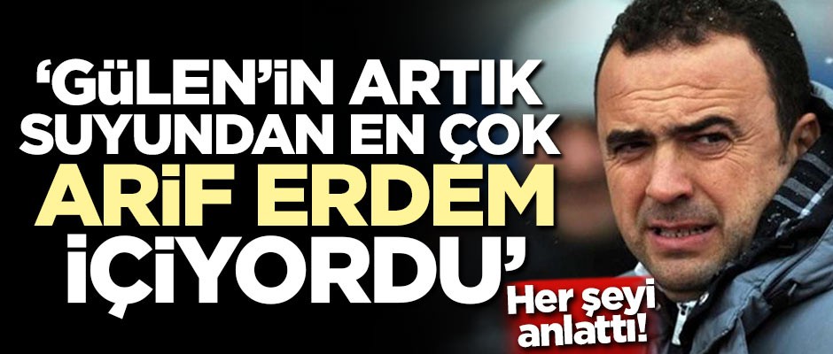 Her şeyi anlattı: Gülen'in Artık suyundan en fazla Arif Erdem içiyordu