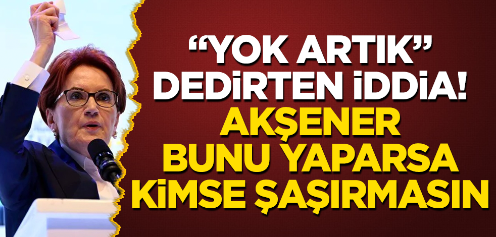 Her şeyi bilen isimden "Yok artık" dedirten iddia! Akşener seçim öncesi bunu yaparsa kimse şaşırmasın