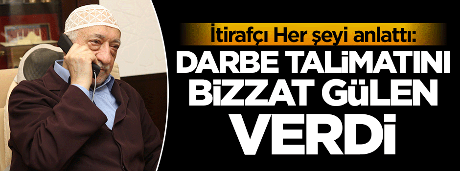 Her şeyi itiraf etti: Darbe talimatını bizzat Gülen verdi