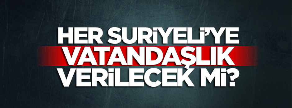 Her Suriyeliye Türk vatandaşlığı verilecek mi?