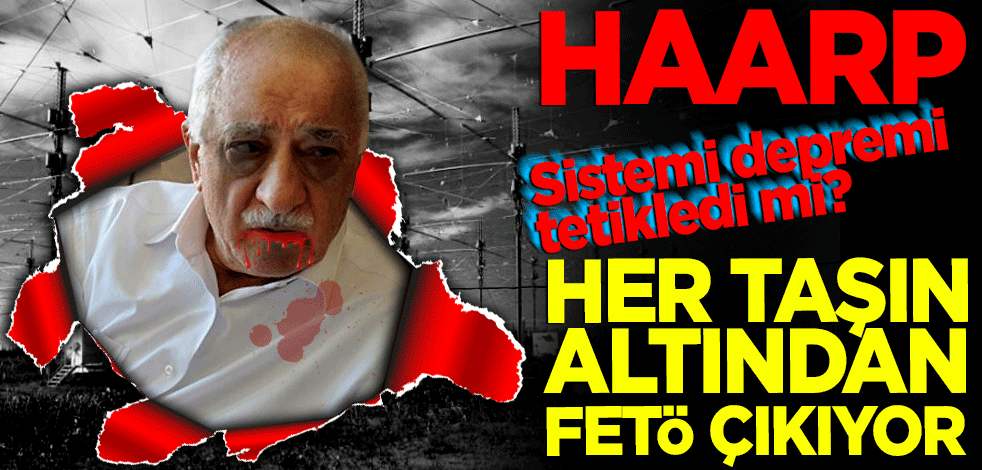 Her taşın altından FETÖ çıkıyor... HAARP teorisi