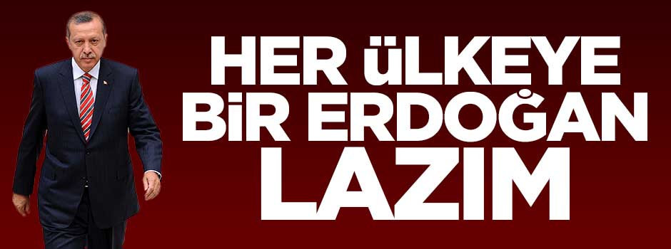 Her ülkeye bir Erdoğan lazım