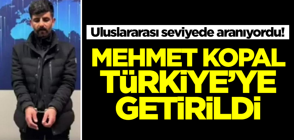 Her yerde aranıyordu! Mehmet Kopal Türkiye'ye getirildi