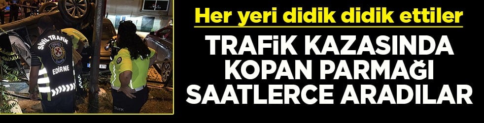 Her yeri didik didik ettiler Trafik kazasında kopan parmağı saatlerce aradılar