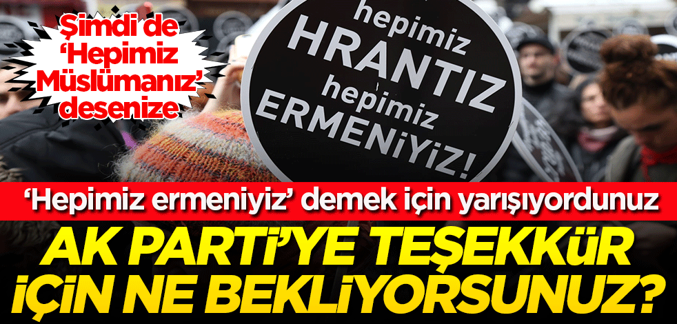 Her yıl 'Hepimiz ermeniyiz' diyerek Hrant Dink hayranlığı sergiliyordunuz! AK Parti'ye bir teşekkür için ne bekliyorsunuz?