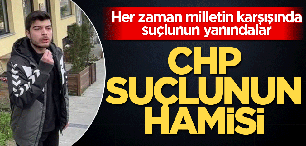 Her zaman milletin karşışında suçlunun yanındalar! CHP suçlunun hamisi