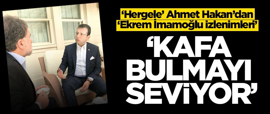 'Hergele' Ahmet Hakan'dan Ekrem İmamoğlu izlenimleri! 'Kafa bulmayı seviyor'