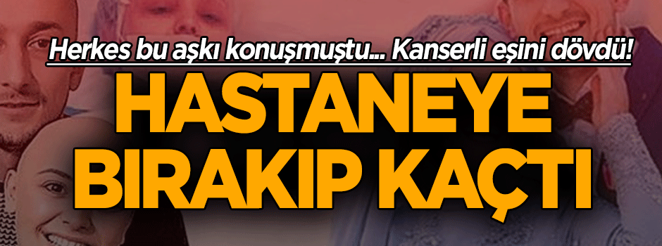 Herkes bu aşkı konuşmuştu... Kanserli eşini dövdü! Hastaneye bırakıp kaçtı