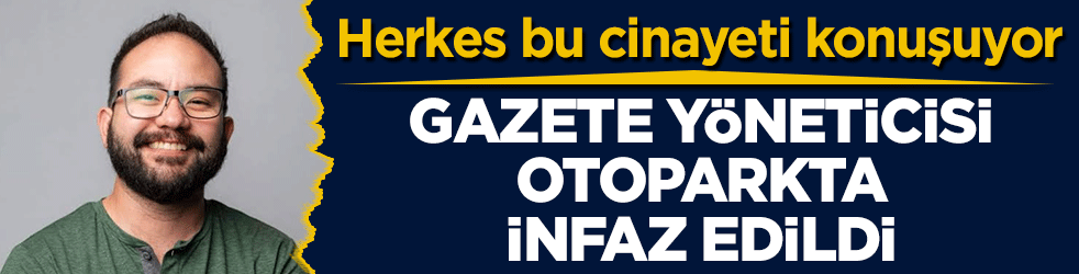 Herkes bu cinayeti konuşuyor: Gazete yöneticisi otoparkta infaz edildi! İşte ölümünde dikkat çeken detay