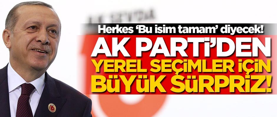 Herkes "Bu isim tamam" diyecek! AK Parti'den yerel seçim sürprizi