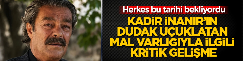 Herkes bu tarihi bekliyordu! Kadir İnanır’ın dudak uçuklatan mal varlığıyla ilgili kritik gelişme