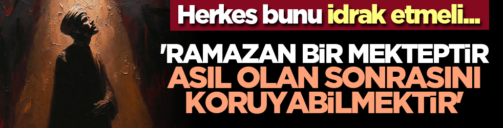 Herkes bunu idrak etmeli... 'Ramazan bir mekteptir, asıl olan sonrasını koruyabilmektir'