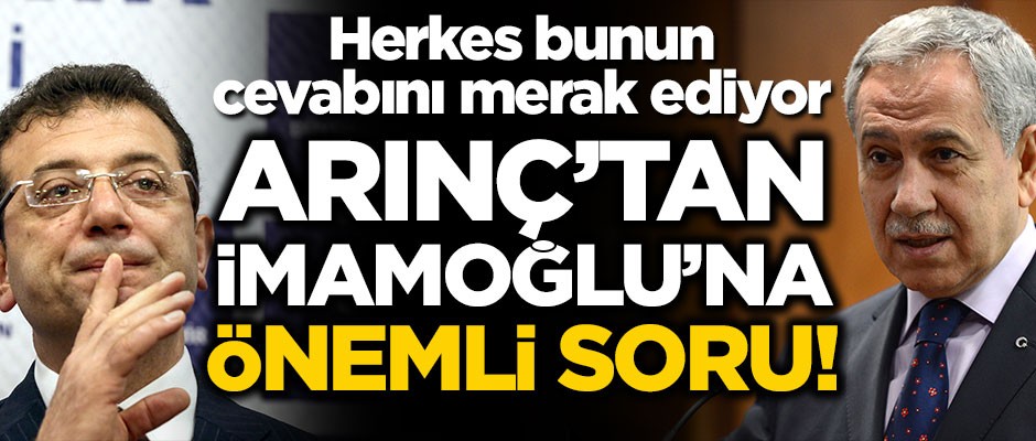 Herkes bunun cevabını merak ediyor... Arınç'tan İmamoğlu'na önemli soru!
