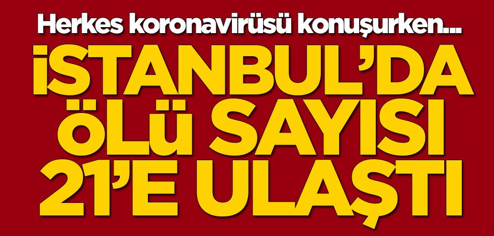 Herkes koronavirüsü konuşurken... İstanbul'da ölenlerin sayısı 21'e ulaştı