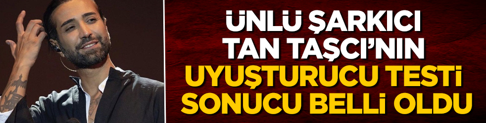 Herkes merak ediyordu! Ünlü şarkıcı Tan Taşcı’nın uyuşturucu testi sonucu belli oldu