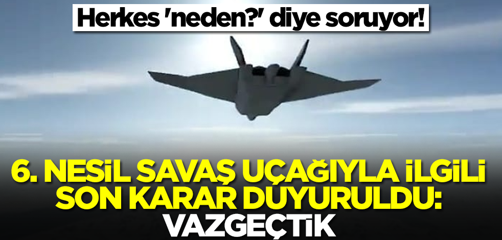 Herkes 'neden?' diye soruyor! 6. nesil savaş uçağıyla ilgili son karar duyuruldu: Vazgeçtik