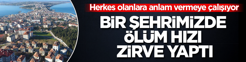 Herkes olanlara anlam vermeye çalışıyor! Bir şehrimizde ölüm hızı zirve yaptı