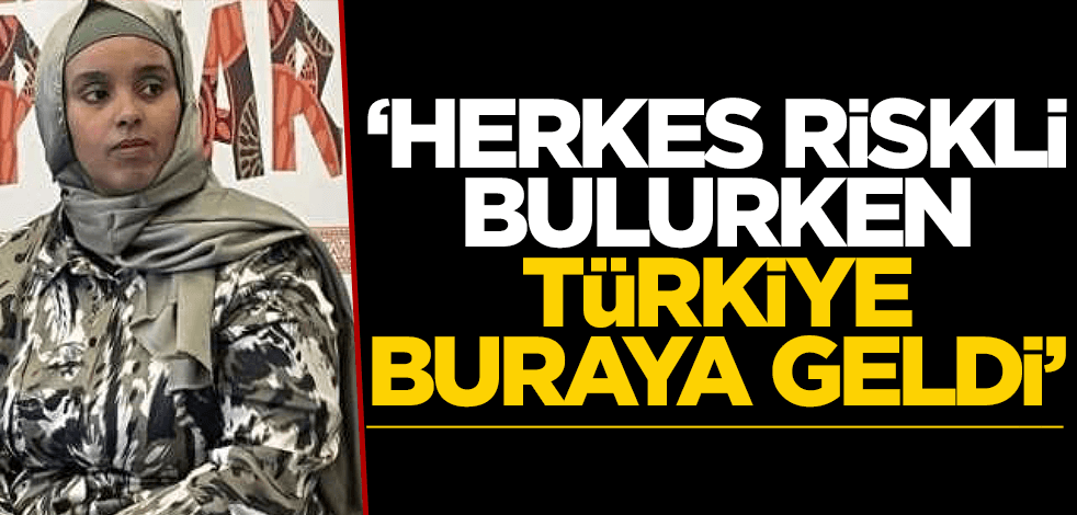 "Herkes riskli bulurken Türkiye buraya geldi!"