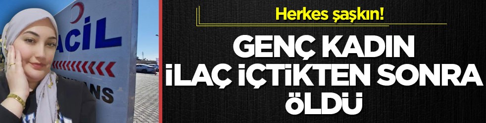 Herkes şaşkın! Genç kadın ilaç içtikten sonra öldü