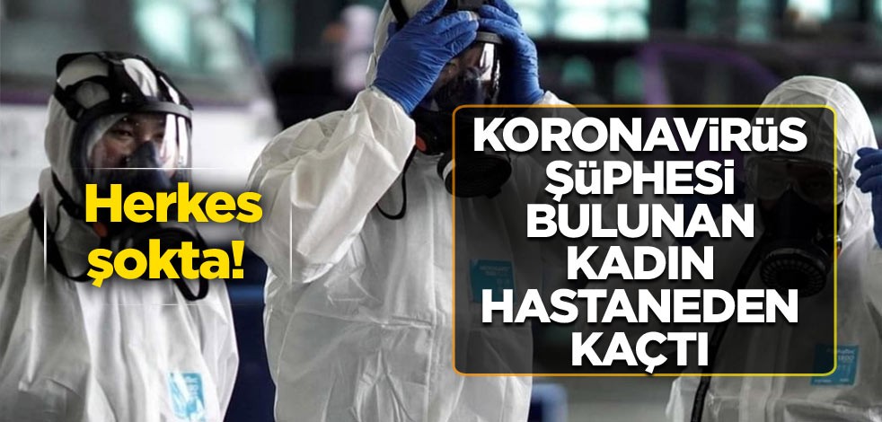 Herkes şokta! Koronavirüs şüphesi bulunan kadın hastaneden kaçtı