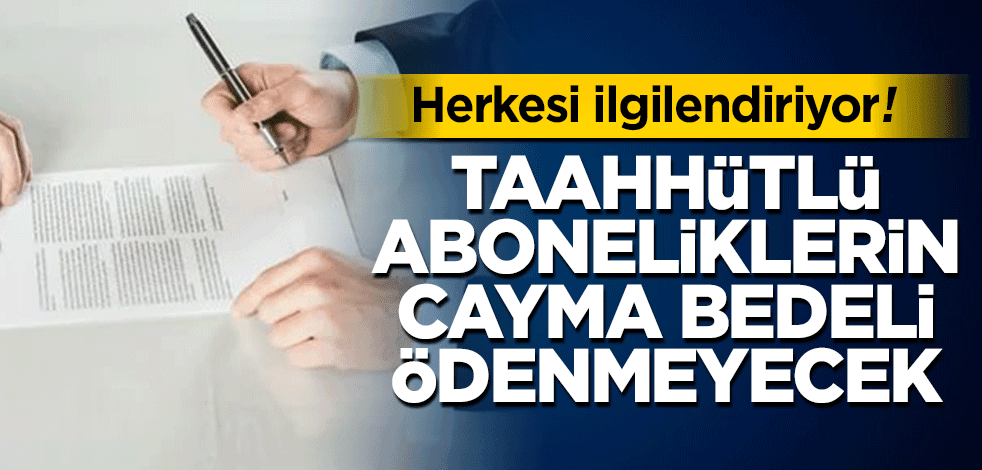 Herkesi ilgilendiriyor! Taahhütlü aboneliklerin cayma bedeli ödenmeyecek